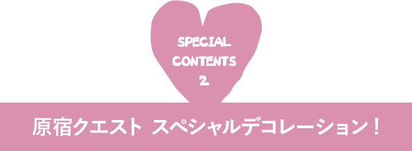 SPECIALCONTENTS2 原宿クエスト スペシャルデコレーション!